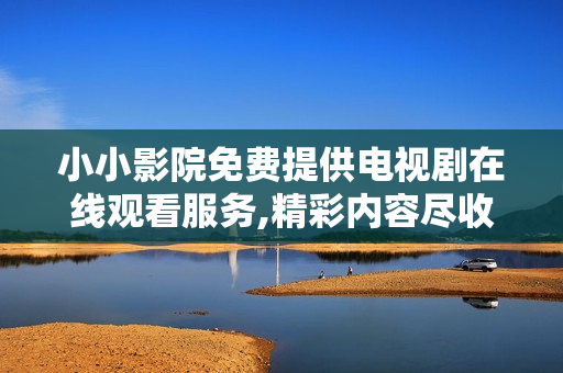 小小影院免费提供电视剧在线观看服务,精彩内容尽收眼底