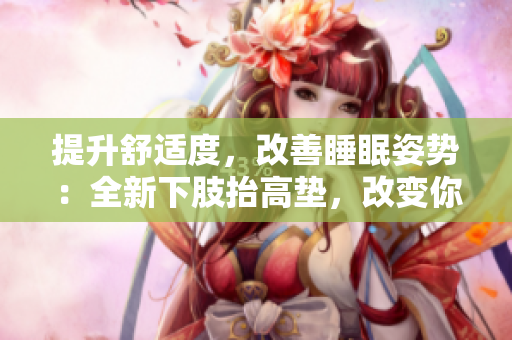 提升舒适度，改善睡眠姿势：全新下肢抬高垫，改变你的翻身体验