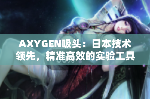 AXYGEN吸头：日本技术领先，精准高效的实验工具