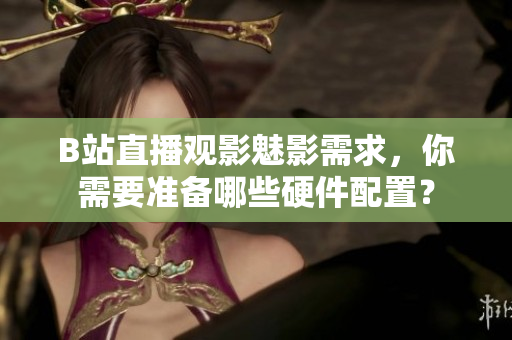 B站直播观影魅影需求，你需要准备哪些硬件配置？