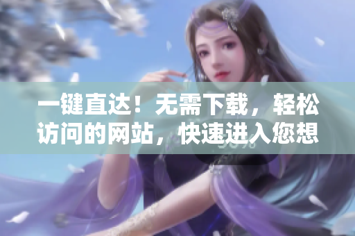 一键直达！无需下载，轻松访问的网站，快速进入您想要的内容！