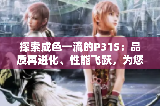 探索成色一流的P31S：品质再进化、性能飞跃，为您带来无与伦比的体验