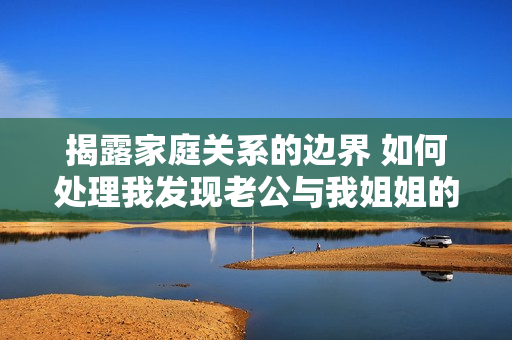 揭露家庭关系的边界 如何处理我发现老公与我姐姐的暧昧行为