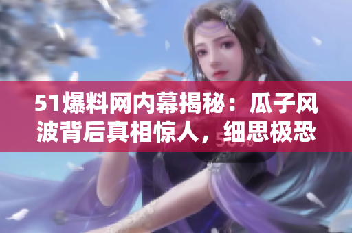 51爆料网内幕揭秘：瓜子风波背后真相惊人，细思极恐！