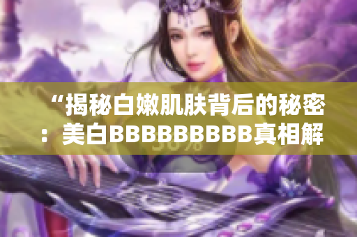 “揭秘白嫩肌肤背后的秘密：美白BBBBBBBBB真相解析”