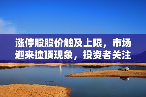 涨停股股价触及上限，市场迎来撞顶现象，投资者关注行情走势