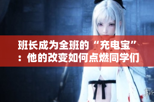 班长成为全班的“充电宝”：他的改变如何点燃同学们的潜能