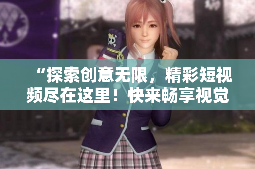 “探索创意无限，精彩短视频尽在这里！快来畅享视觉盛宴！”