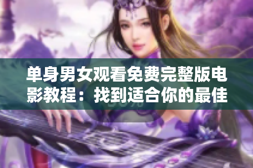 单身男女观看免费完整版电影教程：找到适合你的最佳在线观影方式