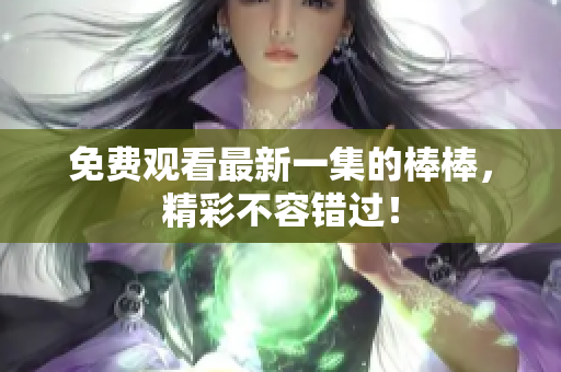 免费观看最新一集的棒棒，精彩不容错过！