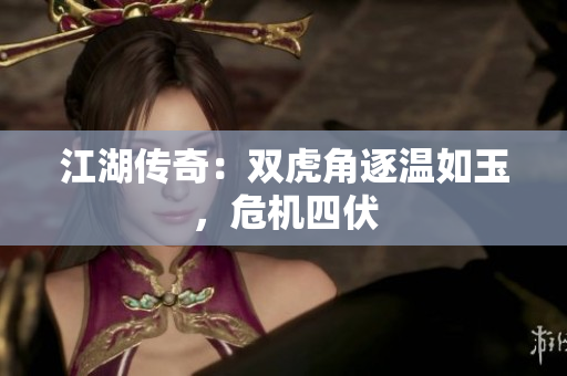 江湖传奇：双虎角逐温如玉，危机四伏