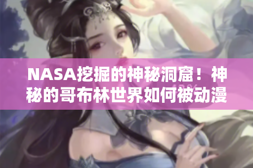 NASA挖掘的神秘洞窟！神秘的哥布林世界如何被动漫改编？