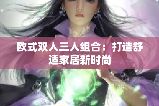 欧式双人三人组合：打造舒适家居新时尚
