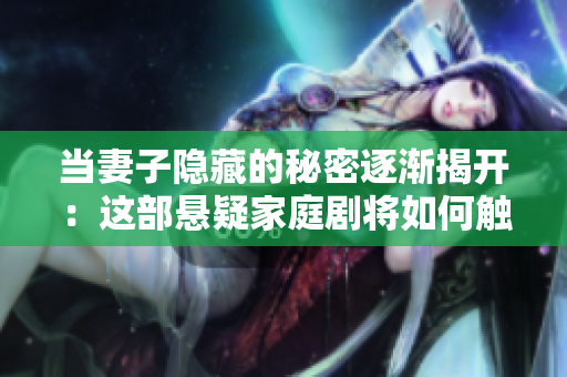 当妻子隐藏的秘密逐渐揭开：这部悬疑家庭剧将如何触动你的内心？