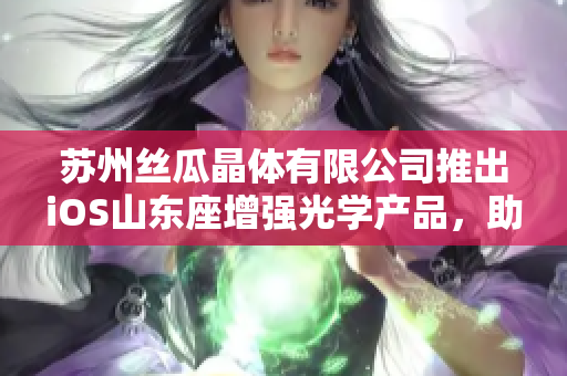 苏州丝瓜晶体有限公司推出iOS山东座增强光学产品，助力光电行业创新
