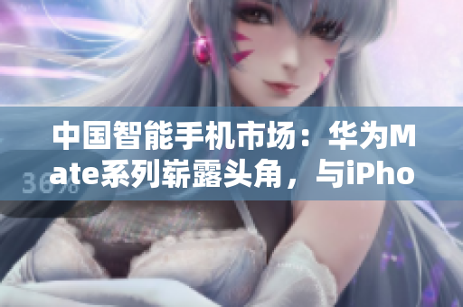 中国智能手机市场：华为Mate系列崭露头角，与iPhone一争高下