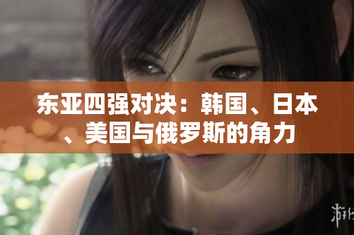 东亚四强对决：韩国、日本、美国与俄罗斯的角力