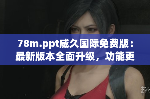 78m.ppt威久国际免费版：最新版本全面升级，功能更强大