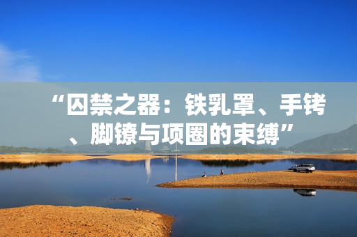 “囚禁之器：铁乳罩、手铐、脚镣与项圈的束缚”