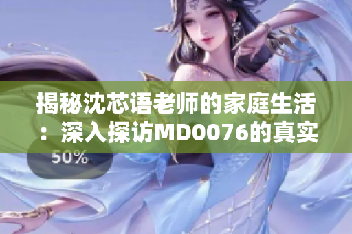 揭秘沈芯语老师的家庭生活：深入探访MD0076的真实面貌