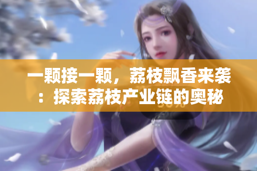 一颗接一颗，荔枝飘香来袭：探索荔枝产业链的奥秘