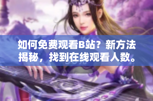 如何免费观看B站？新方法揭秘，找到在线观看人数。