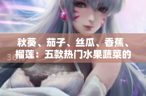 秋葵、茄子、丝瓜、香蕉、榴莲：五款热门水果蔬菜的美味与营养！
