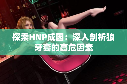 探索HNP成因：深入剖析狼牙套的高危因素