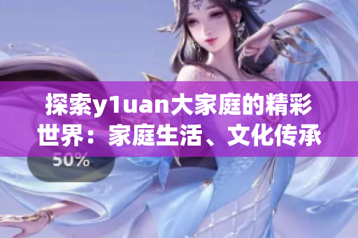 探索y1uan大家庭的精彩世界：家庭生活、文化传承与情感故事