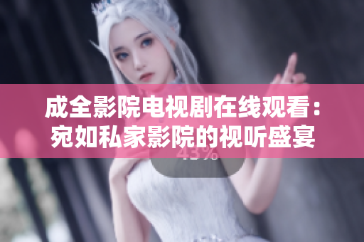 成全影院电视剧在线观看：宛如私家影院的视听盛宴