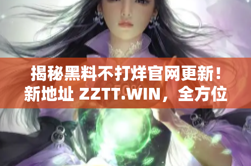 揭秘黑料不打烊官网更新！新地址 ZZTT.WIN，全方位探索最新黑料！