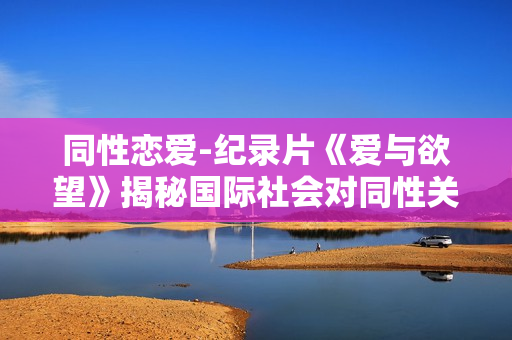同性恋爱-纪录片《爱与欲望》揭秘国际社会对同性关系的看法