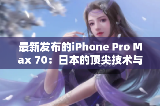 最新发布的iPhone Pro Max 70：日本的顶尖技术与创新