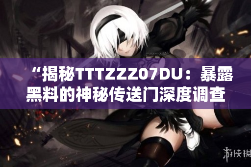 “揭秘TTTZZZ07DU：暴露黑料的神秘传送门深度调查”