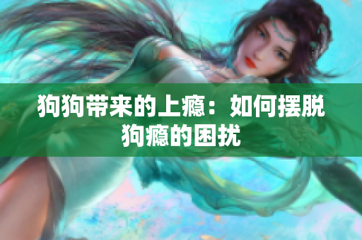狗狗带来的上瘾：如何摆脱狗瘾的困扰