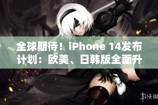 全球期待！iPhone 14发布计划：欧美、日韩版全面升级