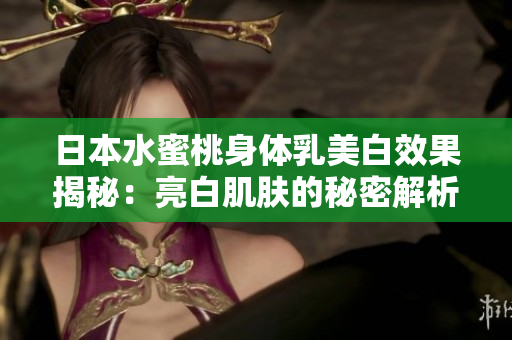 日本水蜜桃身体乳美白效果揭秘：亮白肌肤的秘密解析