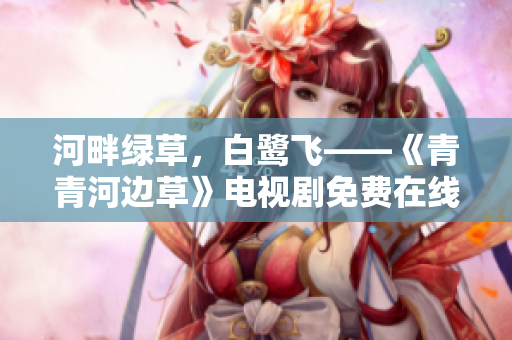河畔绿草，白鹭飞——《青青河边草》电视剧免费在线观看