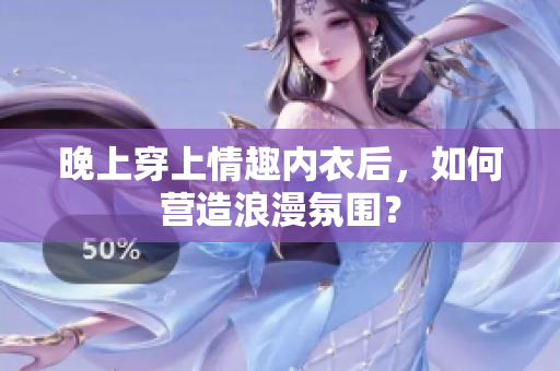 晚上穿上情趣内衣后，如何营造浪漫氛围？