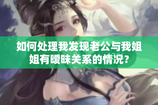 如何处理我发现老公与我姐姐有暧昧关系的情况？