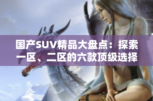 国产SUV精品大盘点：探索一区、二区的六款顶级选择