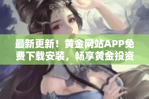 最新更新！黄金网站APP免费下载安装，畅享黄金投资的终极利器！