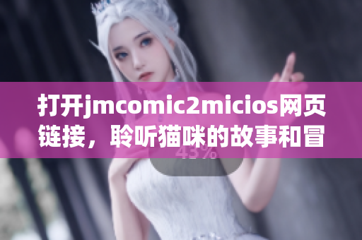 打开jmcomic2micios网页链接，聆听猫咪的故事和冒险 经历