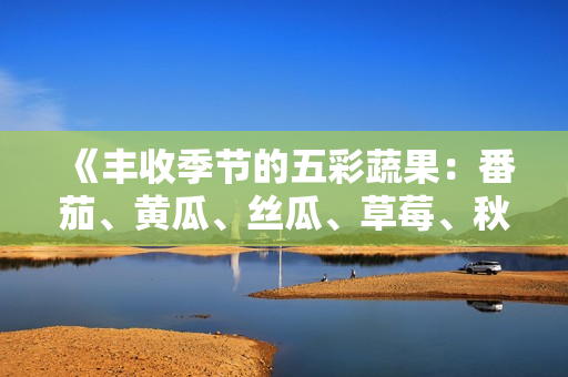 《丰收季节的五彩蔬果：番茄、黄瓜、丝瓜、草莓、秋葵全面解读》