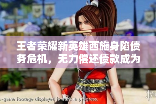 王者荣耀新英雄西施身陷债务危机，无力偿还债款成为话题焦点