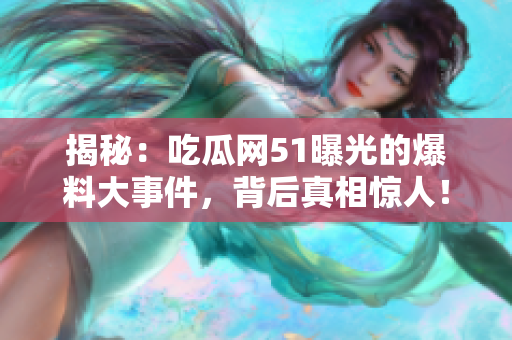 揭秘：吃瓜网51曝光的爆料大事件，背后真相惊人！