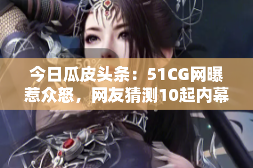 今日瓜皮头条：51CG网曝惹众怒，网友猜测10起内幕细节火爆！