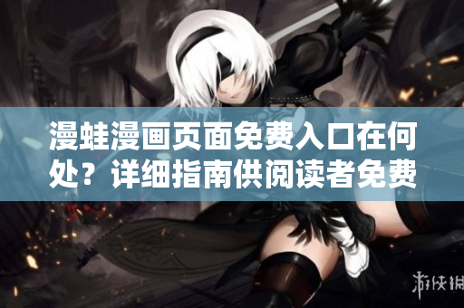 漫蛙漫画页面免费入口在何处？详细指南供阅读者免费阅览漫画