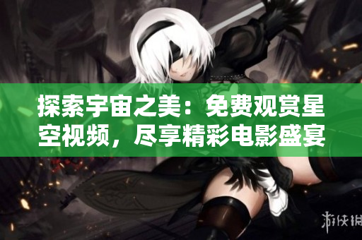 探索宇宙之美：免费观赏星空视频，尽享精彩电影盛宴！