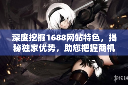 深度挖掘1688网站特色，揭秘独家优势，助您把握商机